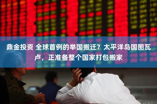 鼎金投资 全球首例的举国搬迁？太平洋岛国图瓦卢，正准备整个国家打包搬家