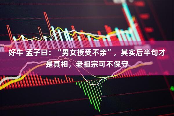 好牛 孟子曰：“男女授受不亲”，其实后半句才是真相，老祖宗可不保守