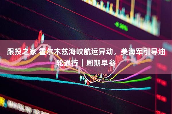 跟投之家 霍尔木兹海峡航运异动，美海军引导油轮通行｜周期早参