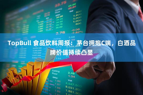 TopBull 食品饮料周报：茅台拥抱C端，白酒品牌价值持续凸显
