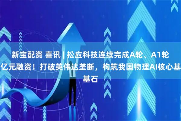 新宝配资 喜讯 | 松应科技连续完成A轮、A1轮数亿元融资！打破英伟达垄断，构筑我国物理AI核心基石