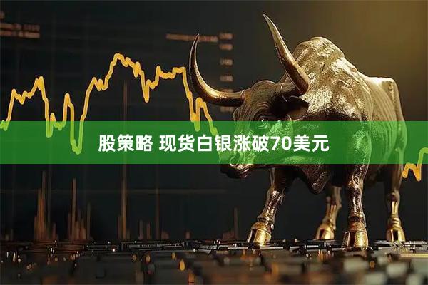 股策略 现货白银涨破70美元